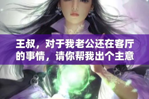 王叔，对于我老公还在客厅的事情，请你帮我出个主意如何处理呢