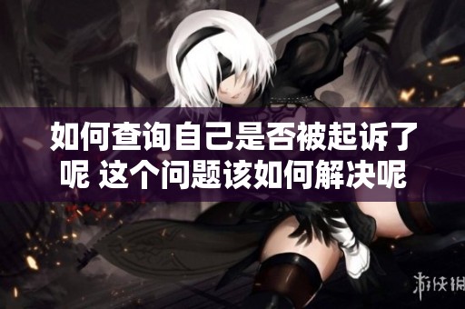 如何查询自己是否被起诉了呢 这个问题该如何解决呢
