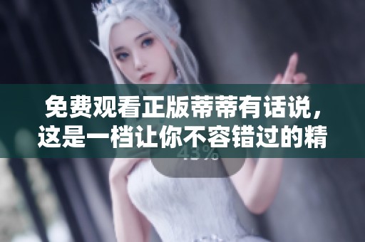 免费观看正版蒂蒂有话说，这是一档让你不容错过的精彩节目
