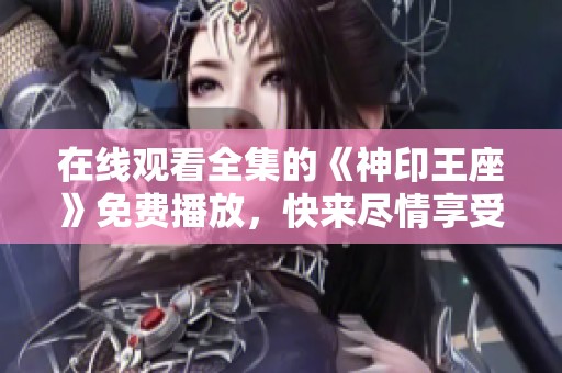在线观看全集的《神印王座》免费播放，快来尽情享受精彩内容！