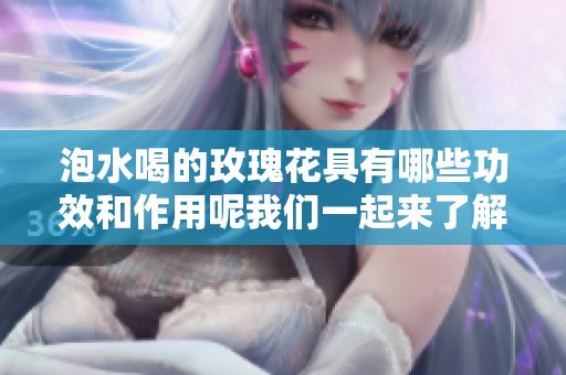 泡水喝的玫瑰花具有哪些功效和作用呢我们一起来了解一下
