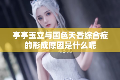 亭亭玉立与国色天香综合症的形成原因是什么呢