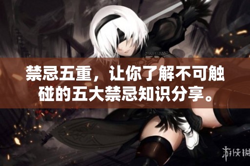 禁忌五重，让你了解不可触碰的五大禁忌知识分享。