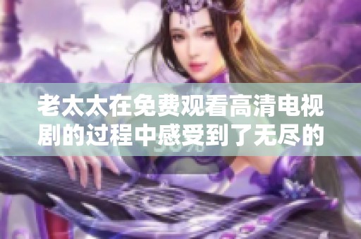 老太太在免费观看高清电视剧的过程中感受到了无尽的乐趣与精彩