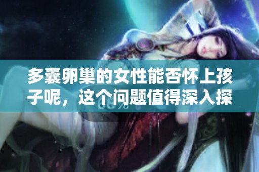 多囊卵巢的女性能否怀上孩子呢，这个问题值得深入探讨一下