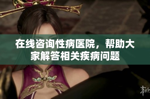 在线咨询性病医院，帮助大家解答相关疾病问题