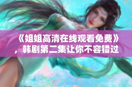 《姐姐高清在线观看免费》，韩剧第二集让你不容错过的精彩内容等你来观看！