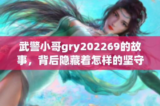 武警小哥gry202269的故事，背后隐藏着怎样的坚守与奉献呢