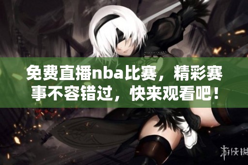 免费直播nba比赛，精彩赛事不容错过，快来观看吧！