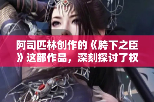 阿司匹林创作的《胯下之臣》这部作品，深刻探讨了权力与忠诚的关系