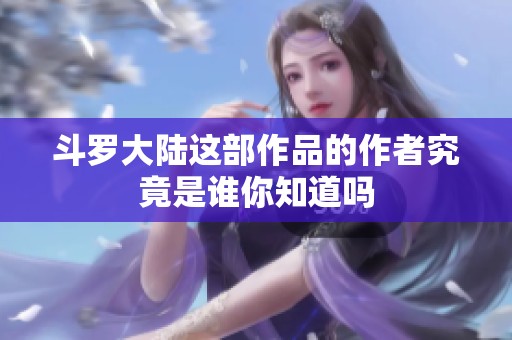 斗罗大陆这部作品的作者究竟是谁你知道吗