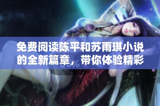 免费阅读陈平和苏雨琪小说的全新篇章，带你体验精彩故事选段