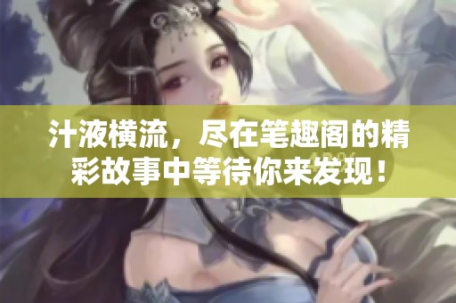 汁液横流，尽在笔趣阁的精彩故事中等待你来发现！
