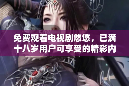 免费观看电视剧悠悠，已满十八岁用户可享受的精彩内容