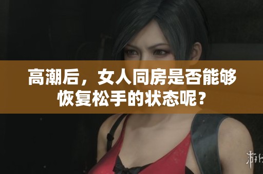 高潮后，女人同房是否能够恢复松手的状态呢？