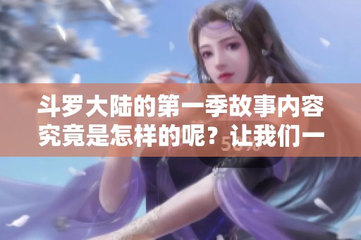 斗罗大陆的第一季故事内容究竟是怎样的呢？让我们一起揭开它的神秘面纱吧！