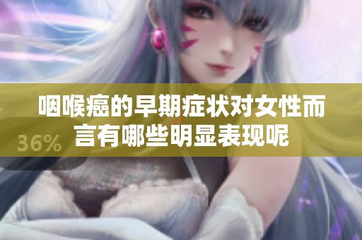 咽喉癌的早期症状对女性而言有哪些明显表现呢
