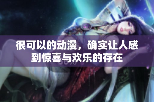 很可以的动漫，确实让人感到惊喜与欢乐的存在