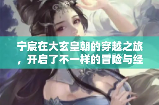 宁宸在大玄皇朝的穿越之旅，开启了不一样的冒险与经历