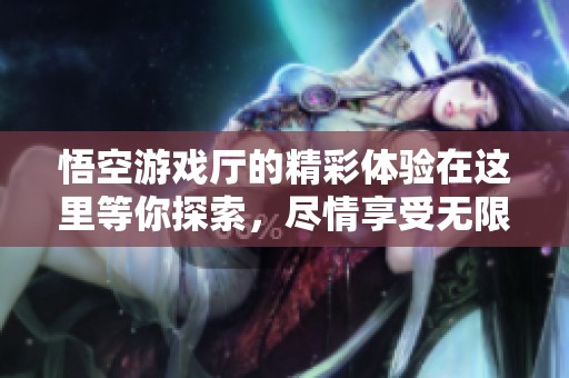 悟空游戏厅的精彩体验在这里等你探索，尽情享受无限乐趣的游戏世界。