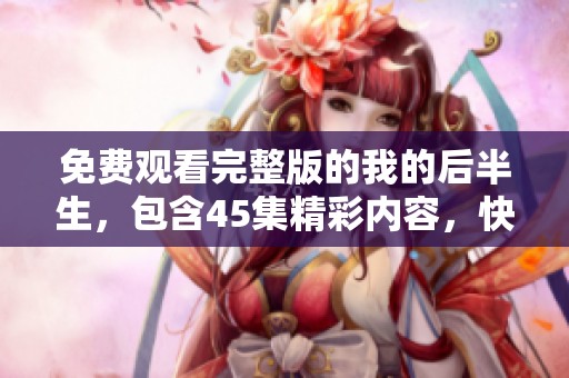 免费观看完整版的我的后半生，包含45集精彩内容，快来观看吧！