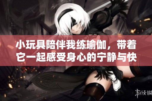 小玩具陪伴我练瑜伽，带着它一起感受身心的宁静与快乐