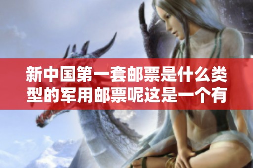 新中国第一套邮票是什么类型的军用邮票呢这是一个有趣的问题