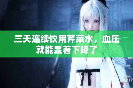 三天连续饮用芹菜水，血压就能显著下降了