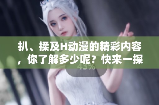扒、揉及H动漫的精彩内容，你了解多少呢？快来一探究竟吧！