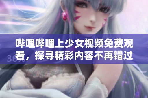 哔哩哔哩上少女视频免费观看，探寻精彩内容不再错过