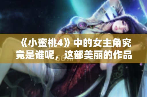 《小蜜桃4》中的女主角究竟是谁呢，这部美丽的作品引发了广泛关注
