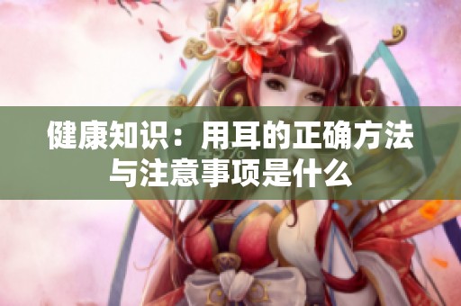 健康知识：用耳的正确方法与注意事项是什么