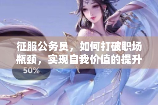 征服公务员，如何打破职场瓶颈，实现自我价值的提升？