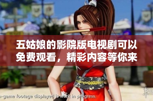 五姑娘的影院版电视剧可以免费观看，精彩内容等你来体验！