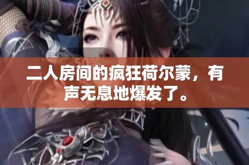 二人房间的疯狂荷尔蒙，有声无息地爆发了。