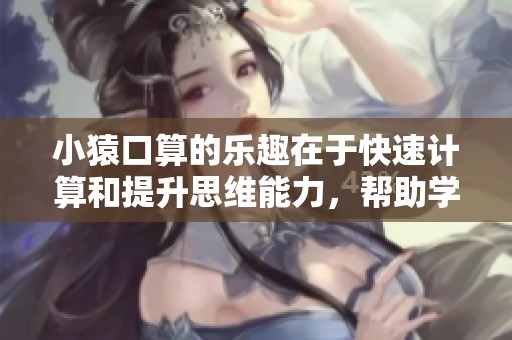 小猿口算的乐趣在于快速计算和提升思维能力，帮助学生更好理解数学知识。