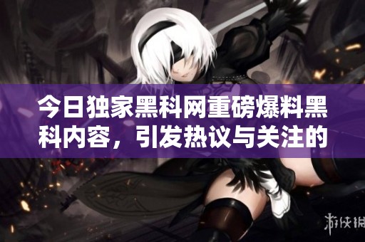 今日独家黑科网重磅爆料黑科内容，引发热议与关注的事件揭秘