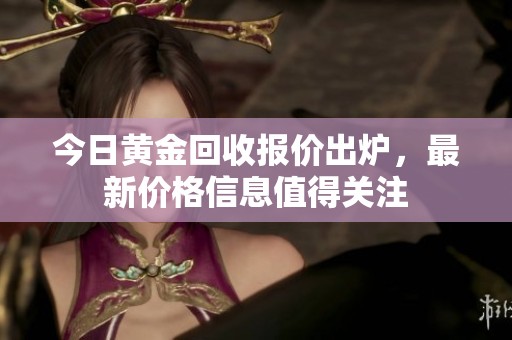 今日黄金回收报价出炉，最新价格信息值得关注