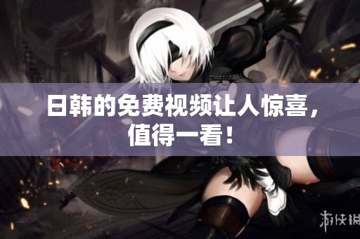 日韩的免费视频让人惊喜，值得一看！