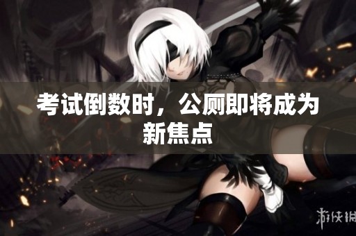 考试倒数时，公厕即将成为新焦点