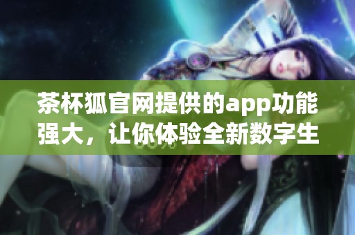 茶杯狐官网提供的app功能强大，让你体验全新数字生活方式