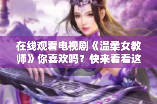 在线观看电视剧《温柔女教师》你喜欢吗？快来看看这部精彩作品吧！