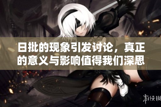 日批的现象引发讨论，真正的意义与影响值得我们深思