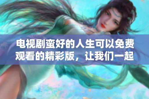 电视剧蛮好的人生可以免费观看的精彩版，让我们一起享受这段美好旅程