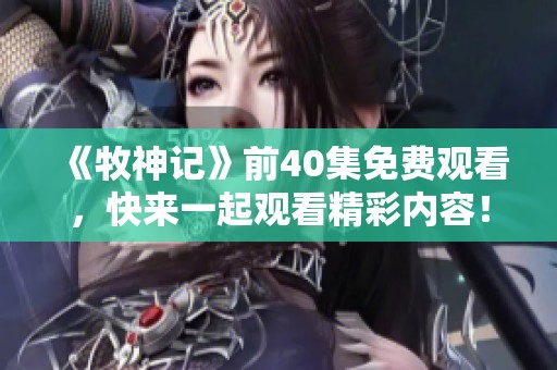 《牧神记》前40集免费观看，快来一起观看精彩内容！
