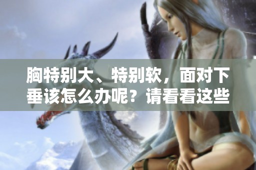 胸特别大、特别软，面对下垂该怎么办呢？请看看这些实用的建议吧！
