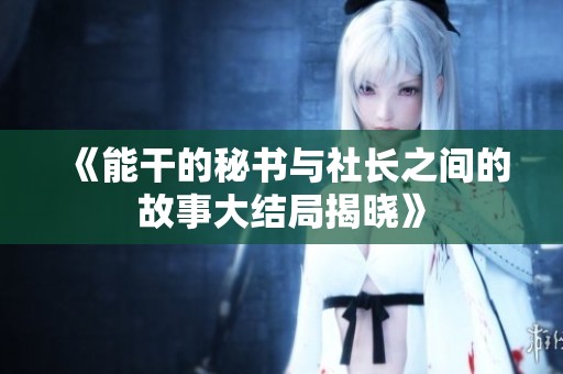《能干的秘书与社长之间的故事大结局揭晓》