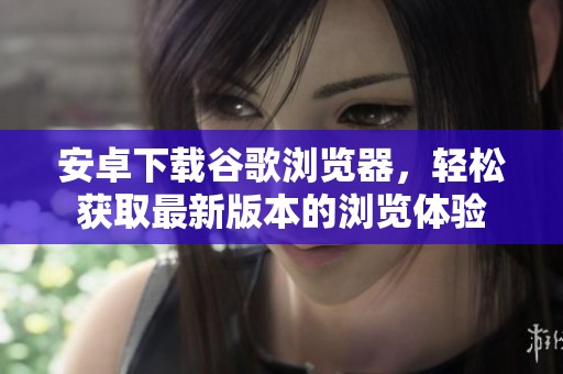 安卓下载谷歌浏览器，轻松获取最新版本的浏览体验