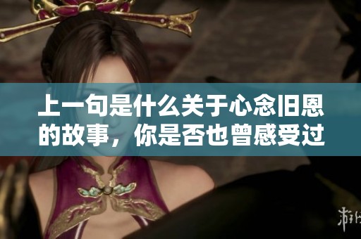 上一句是什么关于心念旧恩的故事，你是否也曾感受过这份情感？