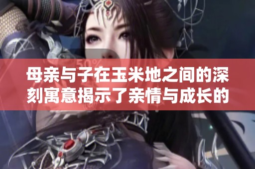 母亲与子在玉米地之间的深刻寓意揭示了亲情与成长的故事